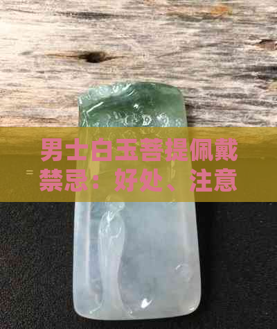 男士白玉菩提佩戴禁忌：好处、注意事项及如何正确佩戴