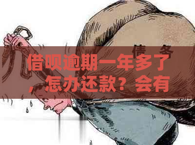 借呗逾期一年多了，怎办还款？会有什么严重后果？