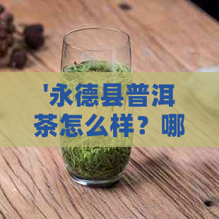 '永德县普洱茶怎么样？哪个寨子的品质？'