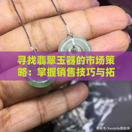 寻找翡翠玉器的市场策略：掌握销售技巧与拓展销路的方法