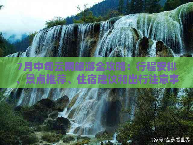 7月中旬云南旅游全攻略：行程安排、景点推荐、住宿建议和出行注意事项一览