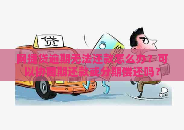 网捷贷逾期无法还款怎么办？可以协商期还款或分期偿还吗？