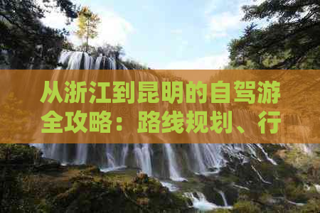 从浙江到昆明的自驾游全攻略：路线规划、行程安排、必备装备和注意事项