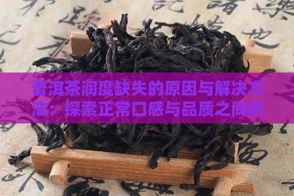 普洱茶润度缺失的原因与解决方法：探索正常口感与品质之间的关系