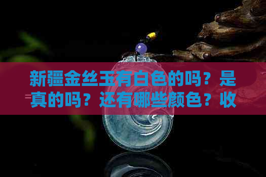 新疆金丝玉有白色的吗？是真的吗？还有哪些颜色？收藏价值如何？