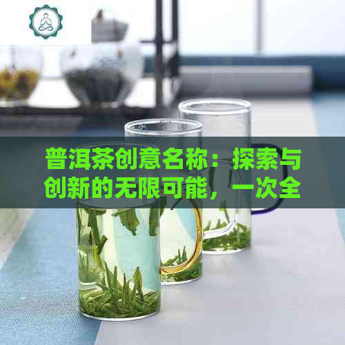 普洱茶创意名称：探索与创新的无限可能，一次全面了解普洱茶的深度体验