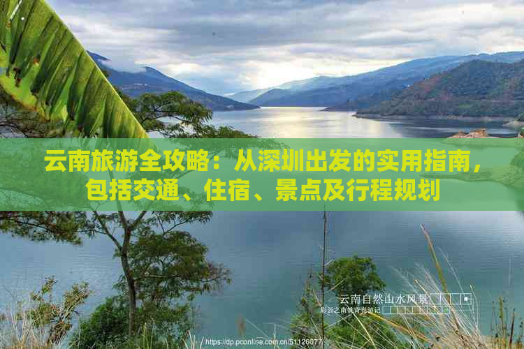 云南旅游全攻略：从深圳出发的实用指南，包括交通、住宿、景点及行程规划