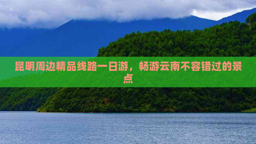 昆明周边精品线路一日游，畅游云南不容错过的景点