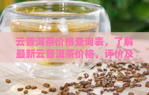 云普洱茶价格查询表，了解最新云普洱茶价格，评价及购买建议