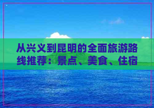 从兴义到昆明的全面旅游路线推荐：景点、美食、住宿一应俱全