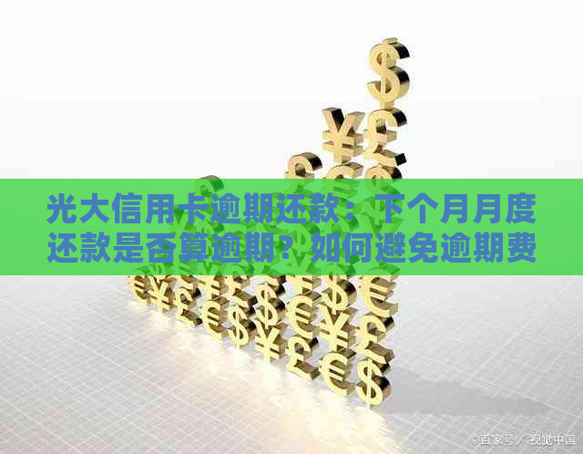 光大信用卡逾期还款：下个月月度还款是否算逾期？如何避免逾期费用及影响？