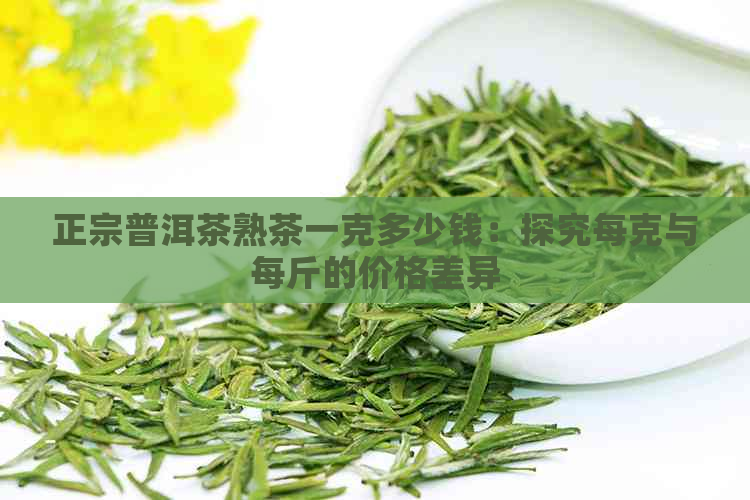 正宗普洱茶熟茶一克多少钱：探究每克与每斤的价格差异