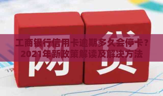 工商银行信用卡逾期多久会停卡？2021年新政策解读及解决方法