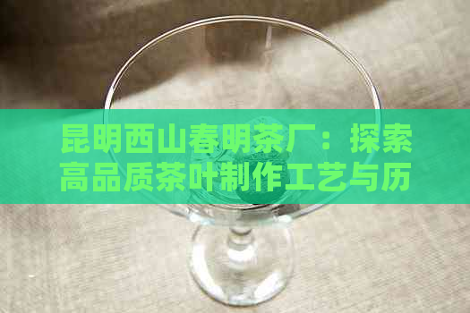 昆明西山春明茶厂：探索高品质茶叶制作工艺与历文化的结合