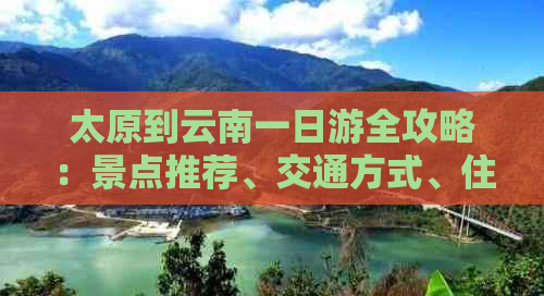 太原到云南一日游全攻略：景点推荐、交通方式、住宿建议一应俱全