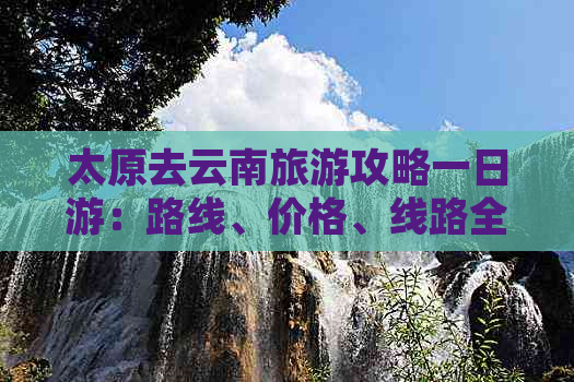 太原去云南旅游攻略一日游：路线、价格、线路全解析