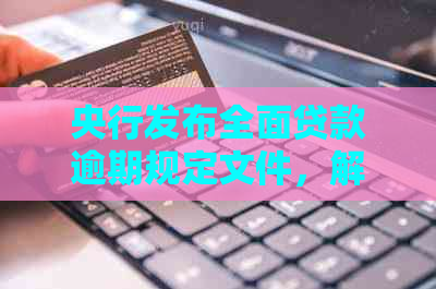 央行发布全面贷款逾期规定文件，解答用户关于逾期、利息、罚息等各方面问题