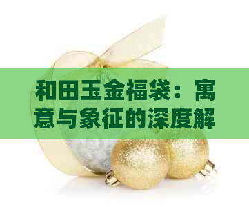 和田玉金福袋：寓意与象征的深度解读，探索其在吊坠、项链等珠宝中的多样性