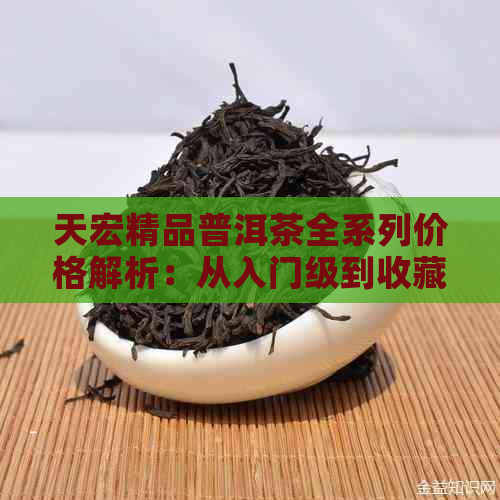 天宏精品普洱茶全系列价格解析：从入门级到收藏级，一文详尽解答您的疑问