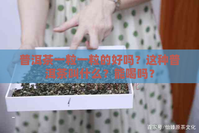 普洱茶一粒一粒的好吗？这种普洱茶叫什么？能喝吗？