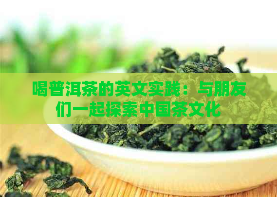 喝普洱茶的英文实践：与朋友们一起探索中国茶文化