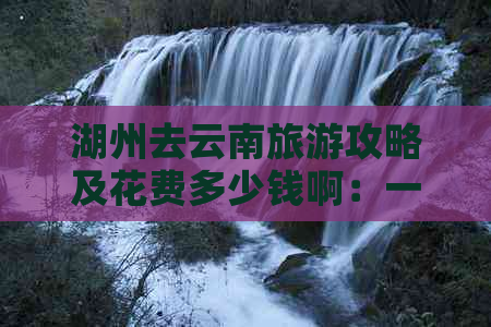 湖州去云南旅游攻略及花费多少钱啊：一天内的全面指南