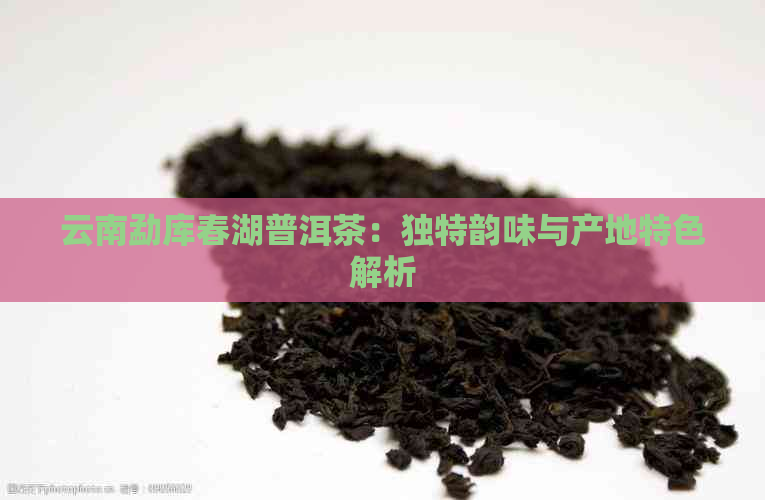 云南勐库春湖普洱茶：独特韵味与产地特色解析