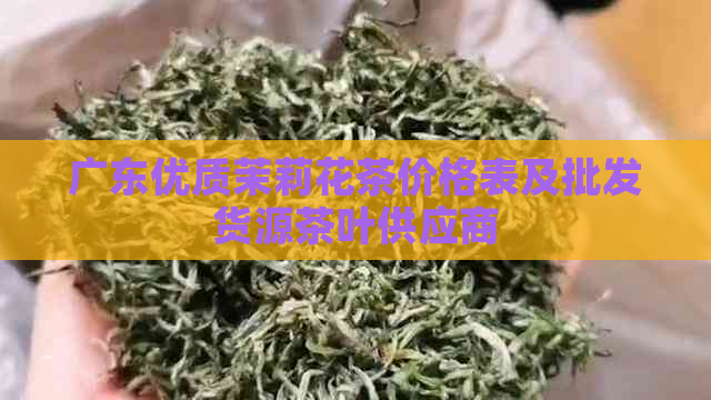 广东优质茉莉花茶价格表及批发货源茶叶供应商