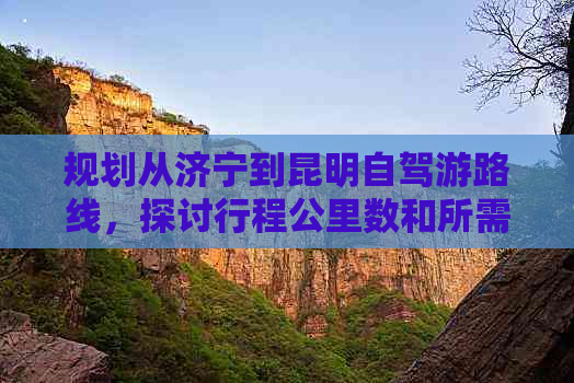 规划从济宁到昆明自驾游路线，探讨行程公里数和所需时间