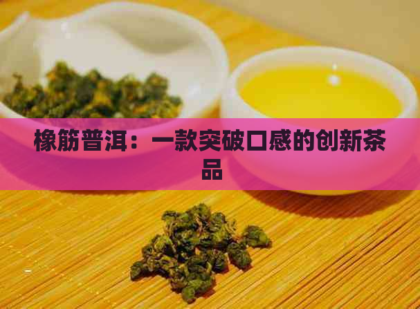 橡筋普洱：一款突破口感的创新茶品