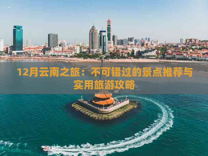 12月云南之旅：不可错过的景点推荐与实用旅游攻略