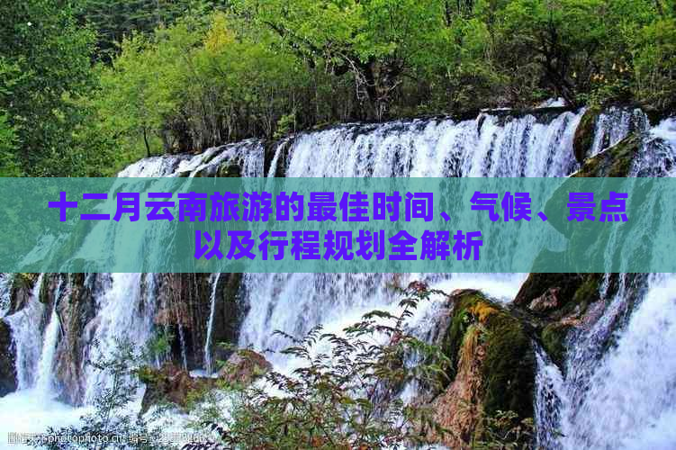 十二月云南旅游的更佳时间、气候、景点以及行程规划全解析