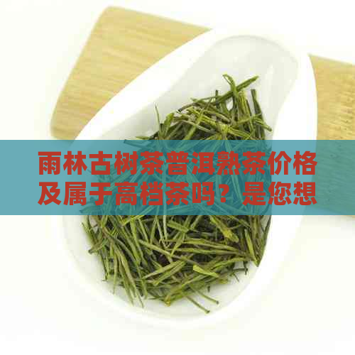 雨林古树茶普洱熟茶价格及属于高档茶吗？是您想要的标题吗？