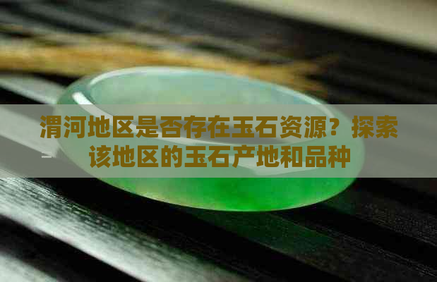 渭河地区是否存在玉石资源？探索该地区的玉石产地和品种