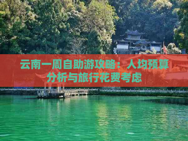 云南一周自助游攻略：人均预算分析与旅行花费考虑