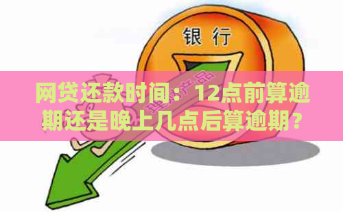 网贷还款时间：12点前算逾期还是晚上几点后算逾期？