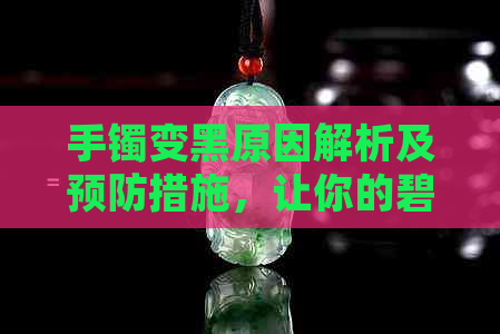 手镯变黑原因解析及预防措施，让你的碧玉手镯始终熠熠生辉