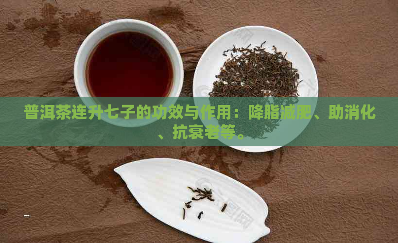 普洱茶连升七子的功效与作用：降脂减肥、助消化、抗衰老等。