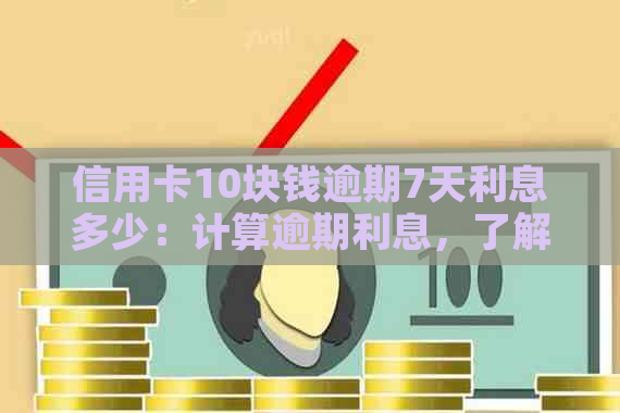 信用卡10块钱逾期7天利息多少：计算逾期利息，了解逾期10天3块钱的影响