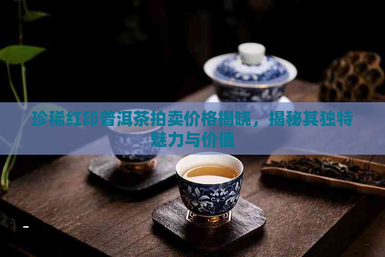 珍稀红印普洱茶拍卖价格揭晓，揭秘其独特魅力与价值