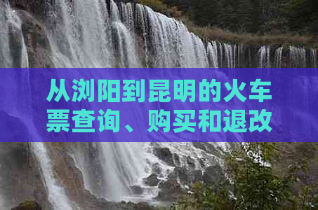 从浏阳到昆明的火车票查询、购买和退改签指南