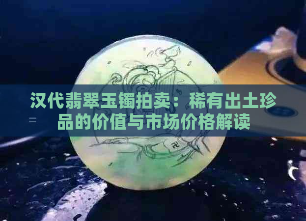 汉代翡翠玉镯拍卖：稀有出土珍品的价值与市场价格解读