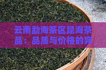 云南勐海茶区昆海茶品：品质与价格的完美融合