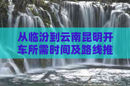 从临汾到云南昆明开车所需时间及路线推荐