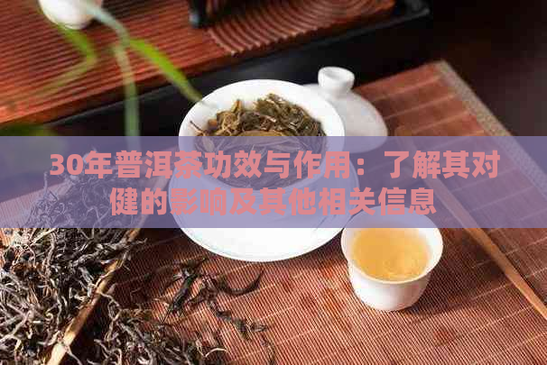 30年普洱茶功效与作用：了解其对健的影响及其他相关信息