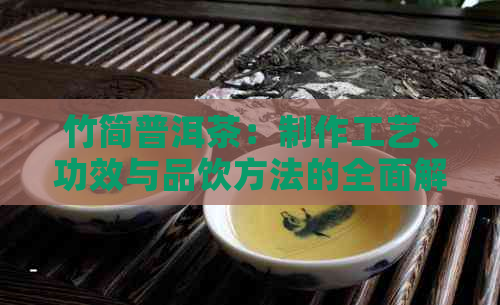 竹简普洱茶：制作工艺、功效与品饮方法的全面解析