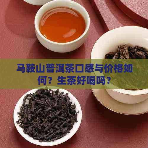 马鞍山普洱茶口感与价格如何？生茶好喝吗？