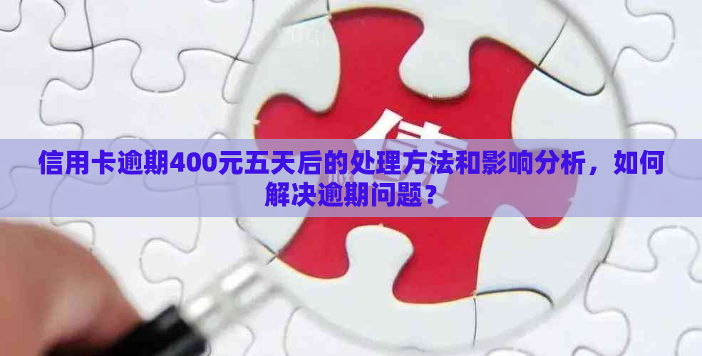 信用卡逾期400元五天后的处理方法和影响分析，如何解决逾期问题？