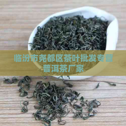 临汾市尧都区茶叶批发专营普洱茶厂家