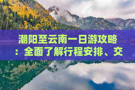 潮阳至云南一日游攻略：全面了解行程安排、交通方式、住宿选择等实用信息